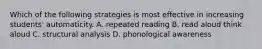 Which of the following strategies is most effective in increasing students' automaticity. A. repeated reading B. read aloud think aloud C. structural analysis D. phonological awareness