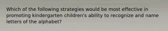 Which of the following strategies would be most effective in promoting kindergarten children's ability to recognize and name letters of the alphabet?