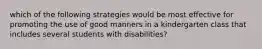 which of the following strategies would be most effective for promoting the use of good manners in a kindergarten class that includes several students with disabilities?