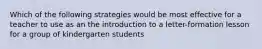 Which of the following strategies would be most effective for a teacher to use as an the introduction to a letter-formation lesson for a group of kindergarten students