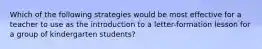 Which of the following strategies would be most effective for a teacher to use as the introduction to a letter-formation lesson for a group of kindergarten students?