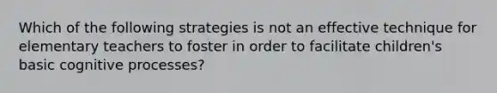 Which of the following strategies is not an effective technique for elementary teachers to foster in order to facilitate children's basic cognitive processes?