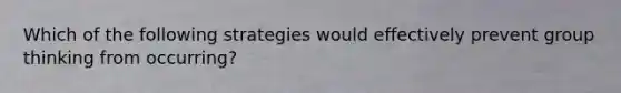 Which of the following strategies would effectively prevent group thinking from occurring?