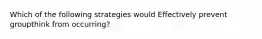 Which of the following strategies would Effectively prevent groupthink from occurring?