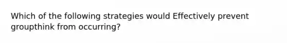 Which of the following strategies would Effectively prevent groupthink from occurring?