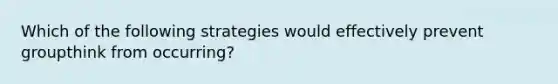 Which of the following strategies would effectively prevent groupthink from occurring?