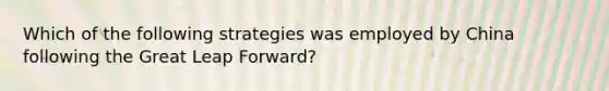 Which of the following strategies was employed by China following the Great Leap Forward?