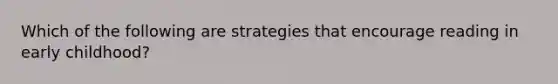 Which of the following are strategies that encourage reading in early childhood?