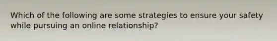 Which of the following are some strategies to ensure your safety while pursuing an online relationship?