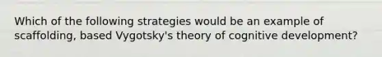 Which of the following strategies would be an example of scaffolding, based Vygotsky's theory of cognitive development?