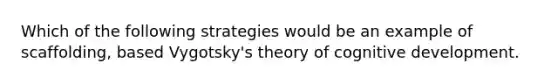 Which of the following strategies would be an example of scaffolding, based Vygotsky's theory of cognitive development.