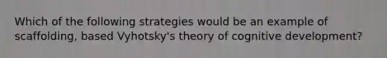 Which of the following strategies would be an example of scaffolding, based Vyhotsky's theory of cognitive development?