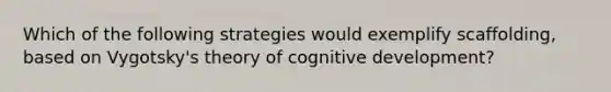 Which of the following strategies would exemplify scaffolding, based on Vygotsky's theory of cognitive development?