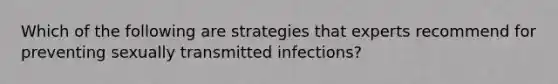 Which of the following are strategies that experts recommend for preventing sexually transmitted infections?