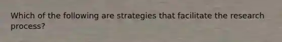 Which of the following are strategies that facilitate the research process?