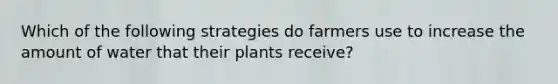 Which of the following strategies do farmers use to increase the amount of water that their plants receive?