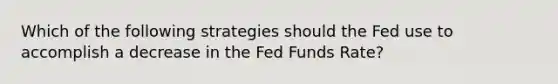 Which of the following strategies should the Fed use to accomplish a decrease in the Fed Funds Rate?