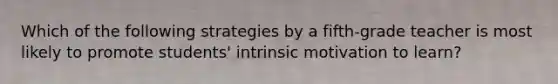 Which of the following strategies by a fifth-grade teacher is most likely to promote students' intrinsic motivation to learn?