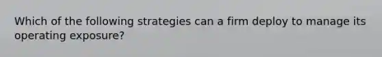 Which of the following strategies can a firm deploy to manage its operating exposure?