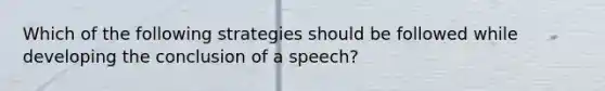 Which of the following strategies should be followed while developing the conclusion of a speech?