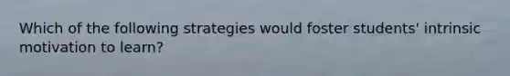 Which of the following strategies would foster students' intrinsic motivation to learn?