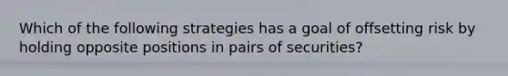 Which of the following strategies has a goal of offsetting risk by holding opposite positions in pairs of securities?