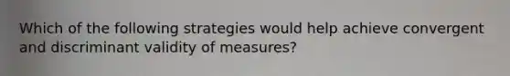 Which of the following strategies would help achieve convergent and discriminant validity of measures?