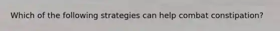 Which of the following strategies can help combat constipation?