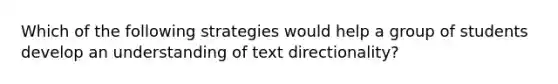 Which of the following strategies would help a group of students develop an understanding of text directionality?