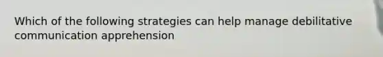 Which of the following strategies can help manage debilitative communication apprehension