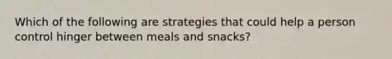 Which of the following are strategies that could help a person control hinger between meals and snacks?