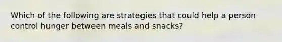 Which of the following are strategies that could help a person control hunger between meals and snacks?