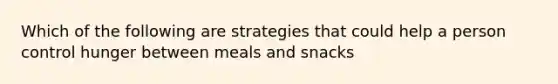 Which of the following are strategies that could help a person control hunger between meals and snacks