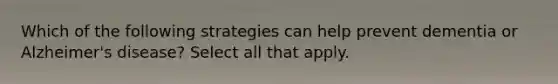 Which of the following strategies can help prevent dementia or Alzheimer's disease? Select all that apply.