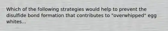 Which of the following strategies would help to prevent the disulfide bond formation that contributes to "overwhipped" egg whites...