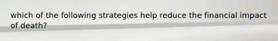 which of the following strategies help reduce the financial impact of death?
