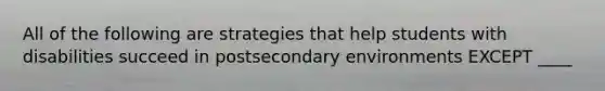 All of the following are strategies that help students with disabilities succeed in postsecondary environments EXCEPT ____