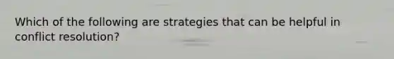 Which of the following are strategies that can be helpful in conflict resolution?