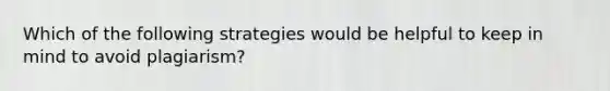 Which of the following strategies would be helpful to keep in mind to avoid plagiarism?