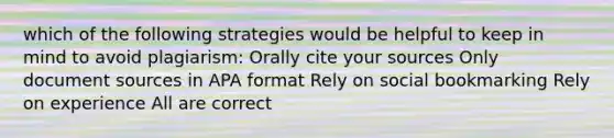 which of the following strategies would be helpful to keep in mind to avoid plagiarism: Orally cite your sources Only document sources in APA format Rely on social bookmarking Rely on experience All are correct