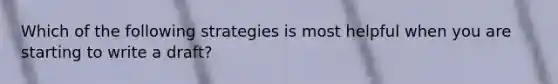 Which of the following strategies is most helpful when you are starting to write a draft?