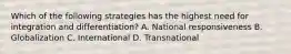 Which of the following strategies has the highest need for integration and differentiation? A. National responsiveness B. Globalization C. International D. Transnational