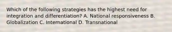 Which of the following strategies has the highest need for integration and differentiation? A. National responsiveness B. Globalization C. International D. Transnational