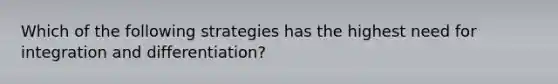 Which of the following strategies has the highest need for integration and differentiation?