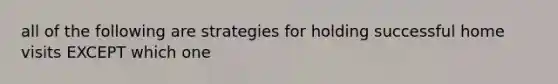 all of the following are strategies for holding successful home visits EXCEPT which one