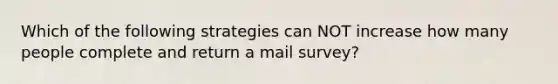 Which of the following strategies can NOT increase how many people complete and return a mail survey?