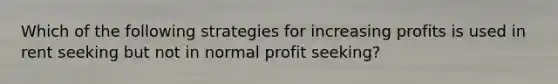 Which of the following strategies for increasing profits is used in rent seeking but not in normal profit seeking?