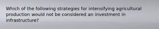 Which of the following strategies for intensifying agricultural production would not be considered an investment in infrastructure?