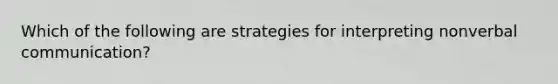 Which of the following are strategies for interpreting nonverbal communication?