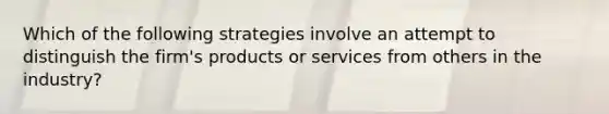 Which of the following strategies involve an attempt to distinguish the firm's products or services from others in the industry?